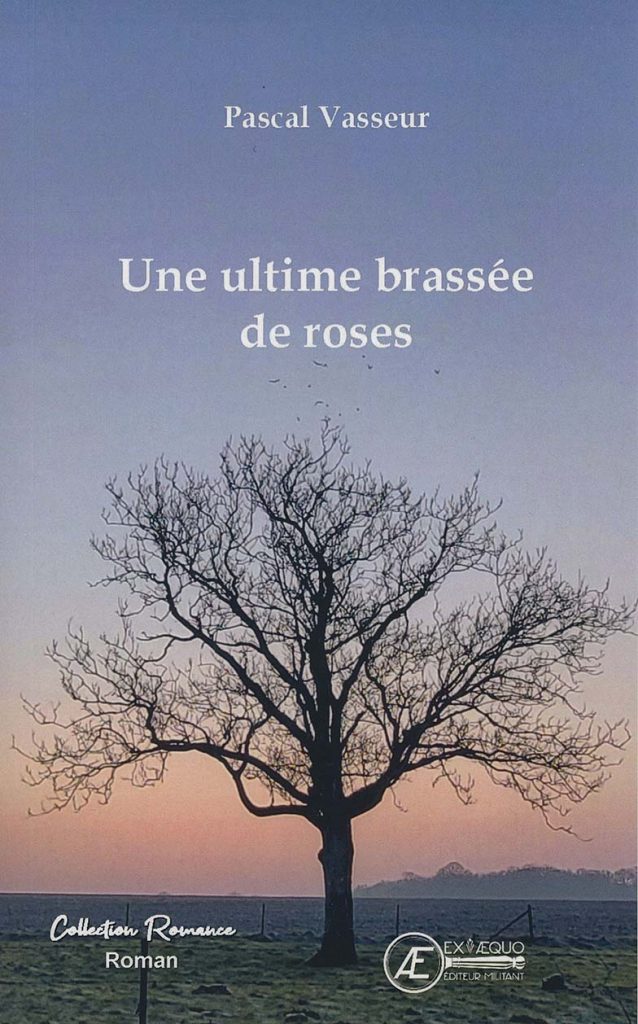 Couverture du roman Une ultime brassée de roses de Pascal Vasseur. Sur un fond de ciel aux teintes bleues et rosées, un grand arbre solitaire aux branches dénudées se dresse au milieu d'un paysage de campagne. Le titre apparaît en lettres blanches au-dessus de l'arbre. En bas de la couverture figurent les mentions « Collection Romance – Roman » et le logo des éditions Ex Æquo. Cette illustration sobre et poétique évoque les thèmes de la mémoire, de l'amour, de la nature et du temps qui passe.